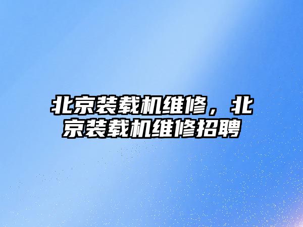 北京裝載機維修，北京裝載機維修招聘