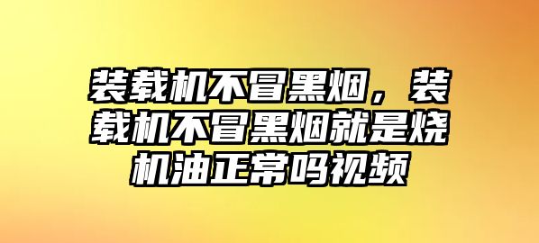 裝載機(jī)不冒黑煙，裝載機(jī)不冒黑煙就是燒機(jī)油正常嗎視頻