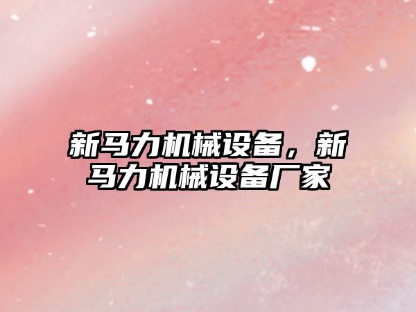 新馬力機械設(shè)備，新馬力機械設(shè)備廠家