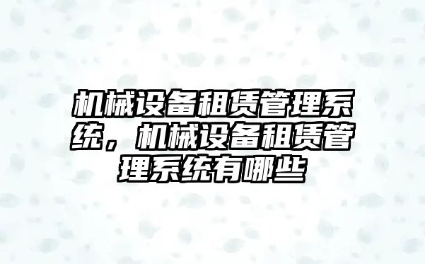 機械設(shè)備租賃管理系統(tǒng)，機械設(shè)備租賃管理系統(tǒng)有哪些
