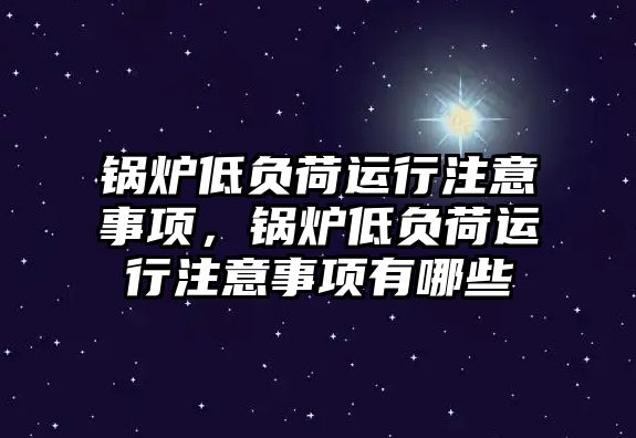 鍋爐低負(fù)荷運(yùn)行注意事項(xiàng)，鍋爐低負(fù)荷運(yùn)行注意事項(xiàng)有哪些