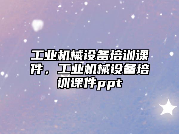 工業(yè)機械設(shè)備培訓(xùn)課件，工業(yè)機械設(shè)備培訓(xùn)課件ppt