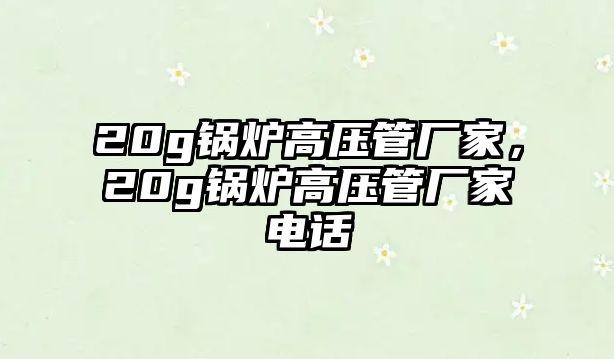 20g鍋爐高壓管廠家，20g鍋爐高壓管廠家電話