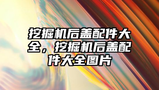 挖掘機后蓋配件大全，挖掘機后蓋配件大全圖片