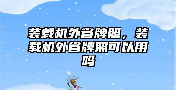 裝載機(jī)外省牌照，裝載機(jī)外省牌照可以用嗎
