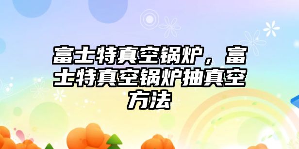 富士特真空鍋爐，富士特真空鍋爐抽真空方法
