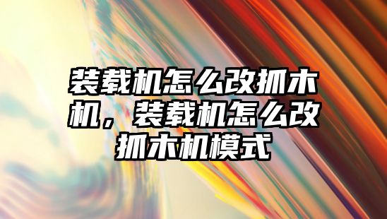 裝載機怎么改抓木機，裝載機怎么改抓木機模式