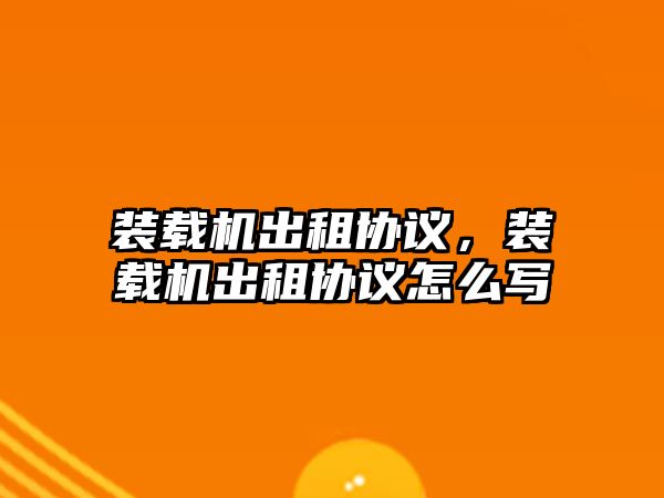 裝載機(jī)出租協(xié)議，裝載機(jī)出租協(xié)議怎么寫