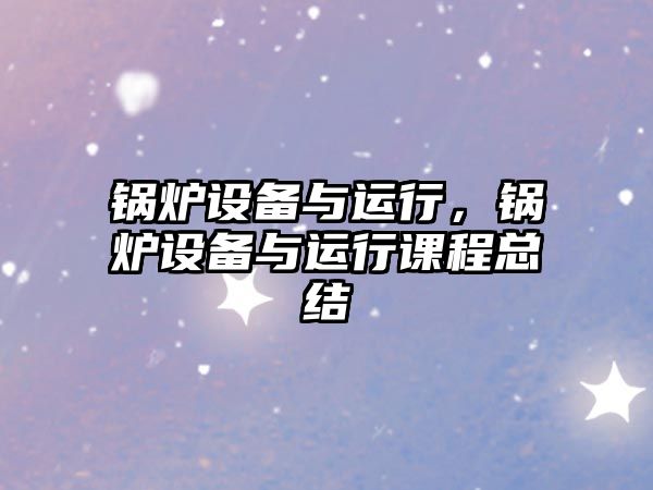 鍋爐設(shè)備與運(yùn)行，鍋爐設(shè)備與運(yùn)行課程總結(jié)