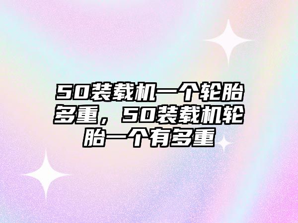 50裝載機(jī)一個(gè)輪胎多重，50裝載機(jī)輪胎一個(gè)有多重