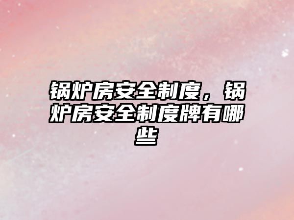 鍋爐房安全制度,鍋爐房安全制度牌有哪些