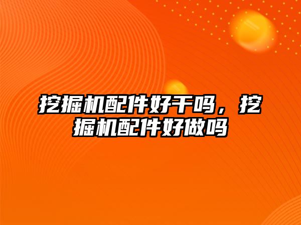 挖掘機(jī)配件好干嗎，挖掘機(jī)配件好做嗎