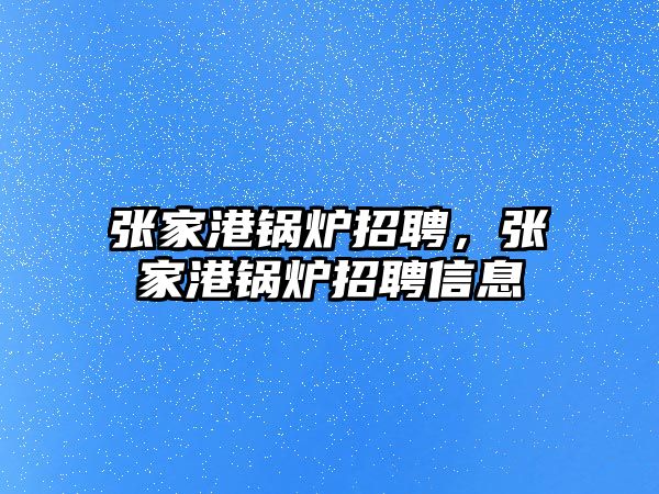 張家港鍋爐招聘，張家港鍋爐招聘信息