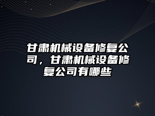 甘肅機(jī)械設(shè)備修復(fù)公司，甘肅機(jī)械設(shè)備修復(fù)公司有哪些