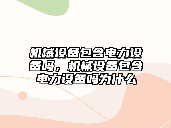機械設(shè)備包含電力設(shè)備嗎，機械設(shè)備包含電力設(shè)備嗎為什么