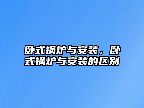 臥式鍋爐與安裝，臥式鍋爐與安裝的區(qū)別