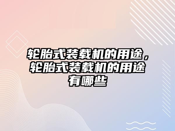 輪胎式裝載機的用途，輪胎式裝載機的用途有哪些