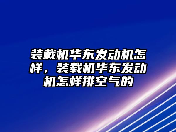 裝載機華東發(fā)動機怎樣，裝載機華東發(fā)動機怎樣排空氣的
