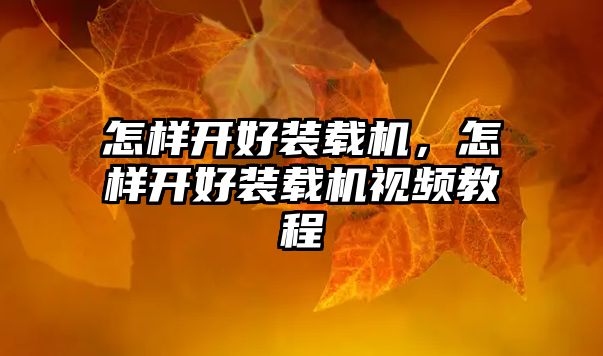怎樣開好裝載機(jī)，怎樣開好裝載機(jī)視頻教程