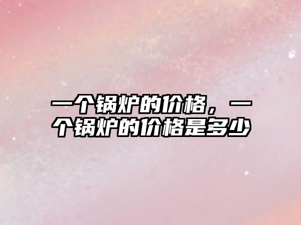 一個(gè)鍋爐的價(jià)格，一個(gè)鍋爐的價(jià)格是多少