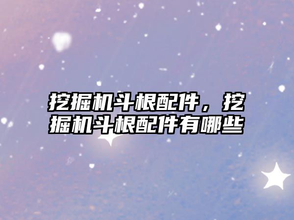 挖掘機(jī)斗根配件，挖掘機(jī)斗根配件有哪些