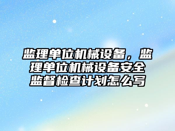 監(jiān)理單位機(jī)械設(shè)備，監(jiān)理單位機(jī)械設(shè)備安全監(jiān)督檢查計(jì)劃怎么寫(xiě)