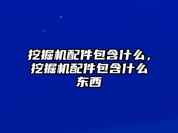挖掘機配件包含什么，挖掘機配件包含什么東西
