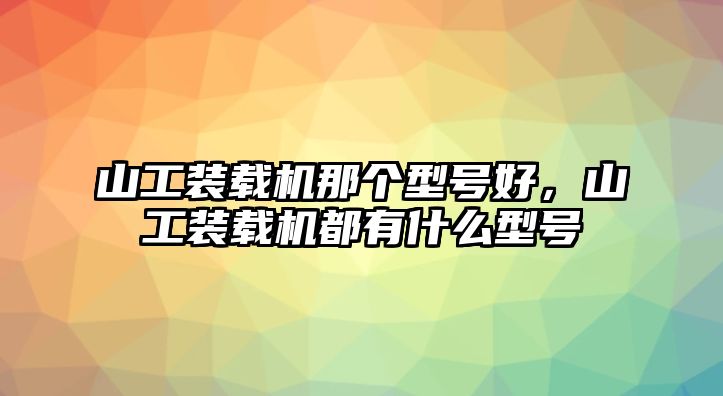 山工裝載機(jī)那個(gè)型號(hào)好，山工裝載機(jī)都有什么型號(hào)