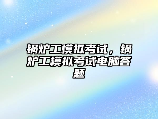 鍋爐工模擬考試，鍋爐工模擬考試電腦答題