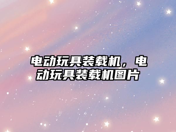 電動(dòng)玩具裝載機(jī)，電動(dòng)玩具裝載機(jī)圖片