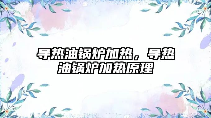 導(dǎo)熱油鍋爐加熱，導(dǎo)熱油鍋爐加熱原理