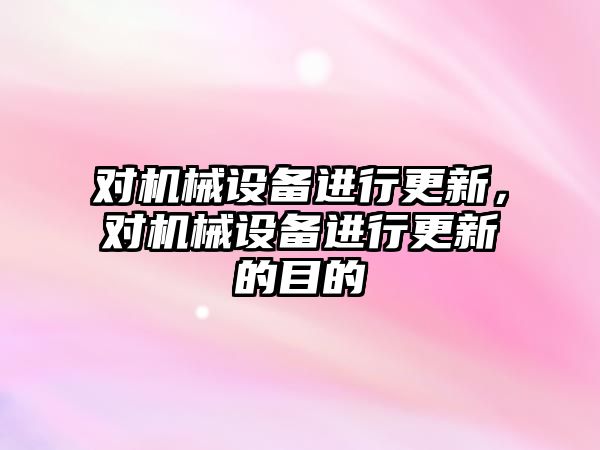 對(duì)機(jī)械設(shè)備進(jìn)行更新，對(duì)機(jī)械設(shè)備進(jìn)行更新的目的