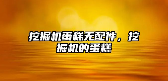 挖掘機蛋糕無配件，挖掘機的蛋糕