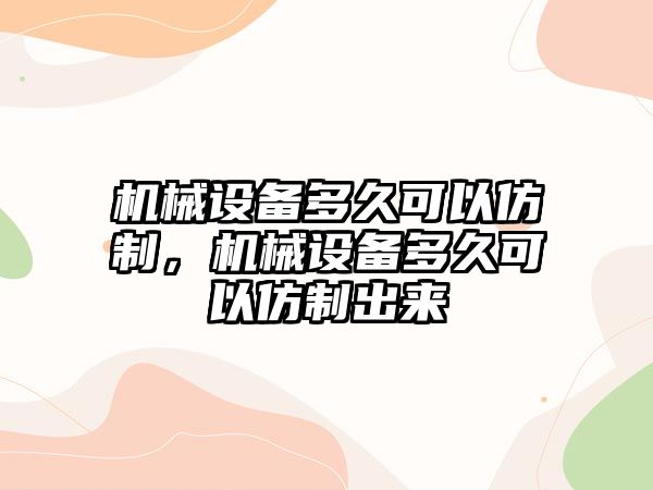 機械設備多久可以仿制，機械設備多久可以仿制出來
