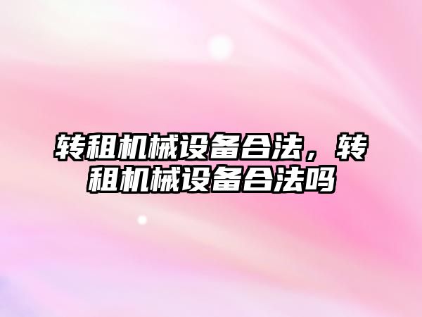 轉(zhuǎn)租機(jī)械設(shè)備合法，轉(zhuǎn)租機(jī)械設(shè)備合法嗎