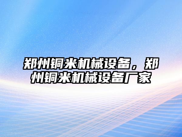 鄭州銅米機(jī)械設(shè)備，鄭州銅米機(jī)械設(shè)備廠家