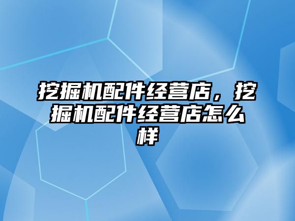 挖掘機(jī)配件經(jīng)營(yíng)店，挖掘機(jī)配件經(jīng)營(yíng)店怎么樣