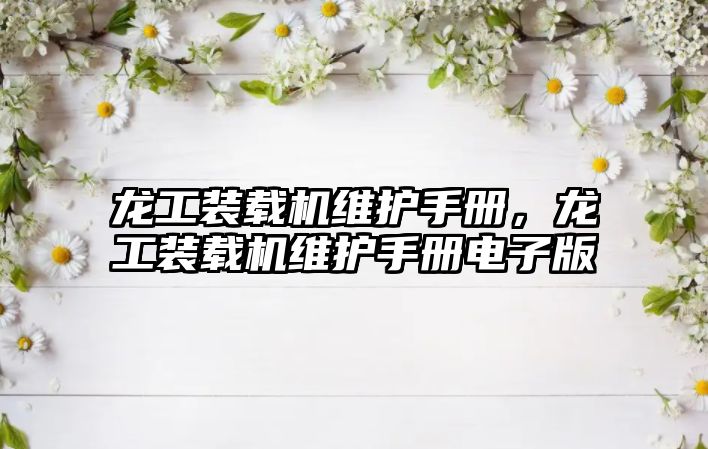 龍工裝載機(jī)維護(hù)手冊，龍工裝載機(jī)維護(hù)手冊電子版