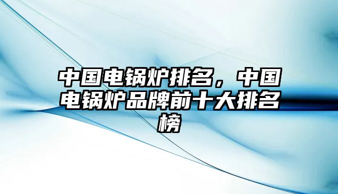 中國(guó)電鍋爐排名，中國(guó)電鍋爐品牌前十大排名榜