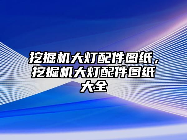挖掘機(jī)大燈配件圖紙，挖掘機(jī)大燈配件圖紙大全