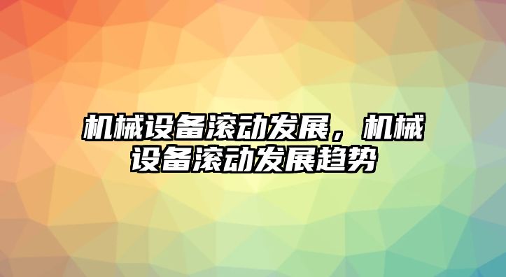 機(jī)械設(shè)備滾動(dòng)發(fā)展，機(jī)械設(shè)備滾動(dòng)發(fā)展趨勢