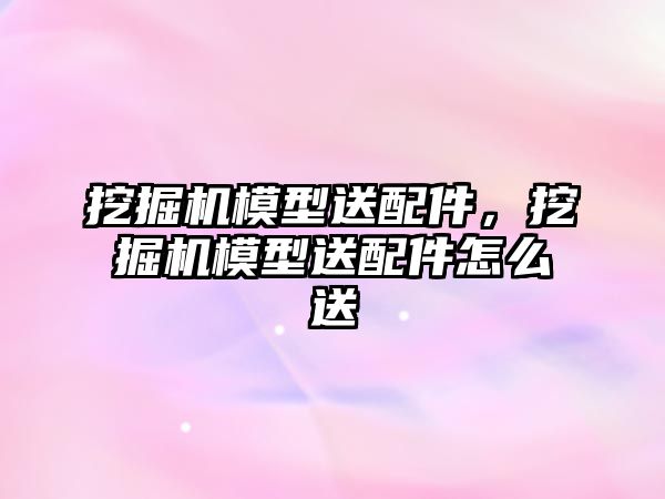 挖掘機模型送配件，挖掘機模型送配件怎么送