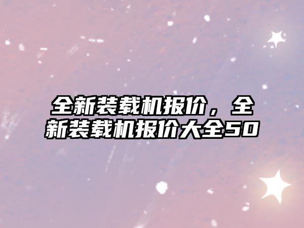 全新裝載機(jī)報(bào)價(jià)，全新裝載機(jī)報(bào)價(jià)大全50