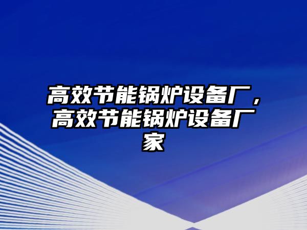 高效節(jié)能鍋爐設(shè)備廠，高效節(jié)能鍋爐設(shè)備廠家