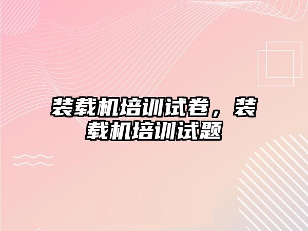裝載機(jī)培訓(xùn)試卷，裝載機(jī)培訓(xùn)試題