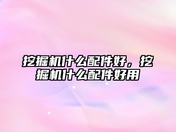 挖掘機(jī)什么配件好，挖掘機(jī)什么配件好用