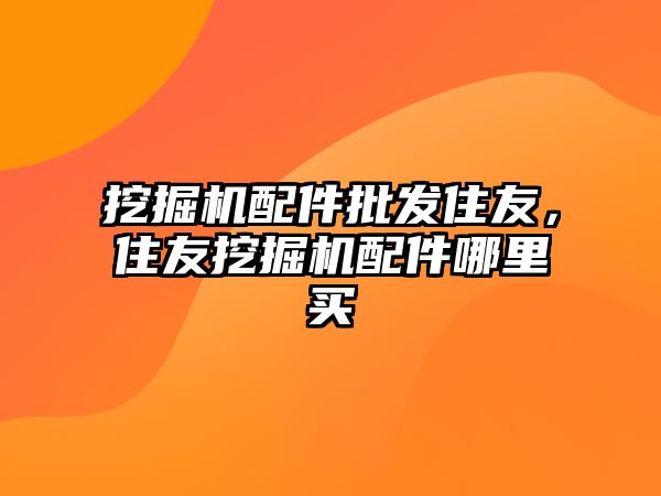 挖掘機(jī)配件批發(fā)住友，住友挖掘機(jī)配件哪里買