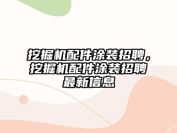 挖掘機(jī)配件涂裝招聘，挖掘機(jī)配件涂裝招聘最新信息
