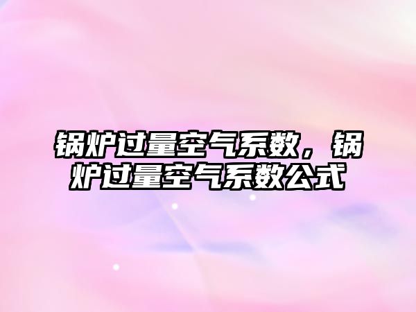 鍋爐過量空氣系數(shù)，鍋爐過量空氣系數(shù)公式