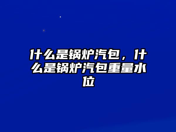 什么是鍋爐汽包，什么是鍋爐汽包重量水位